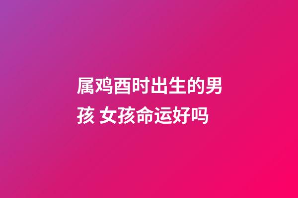 属鸡酉时出生的男孩 女孩命运好吗